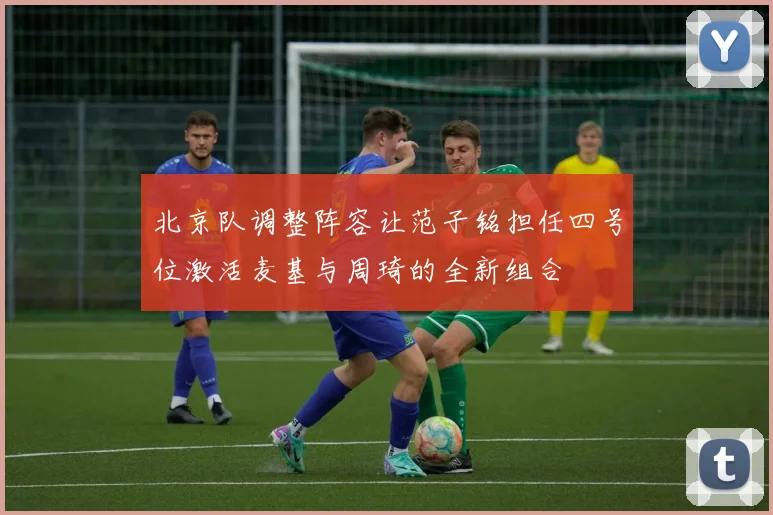 北京队调整阵容让范子铭担任四号位激活麦基与周琦的全新组合