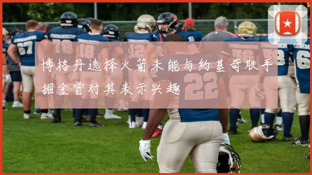 博格丹选择火箭未能与约基奇联手掘金曾对其表示兴趣