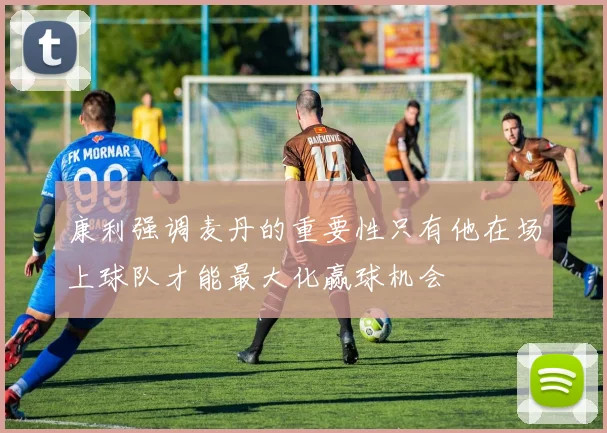 康利强调麦丹的重要性只有他在场上球队才能最大化赢球机会