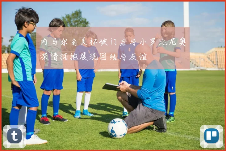 内马尔南美杯破门后与小罗比尼奥深情拥抱展现团结与友谊