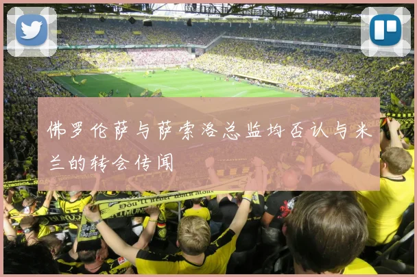 佛罗伦萨与萨索洛总监均否认与米兰的转会传闻