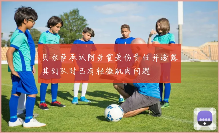 贝尔萨承认阿劳霍受伤责任并透露其到队时已有轻微肌肉问题