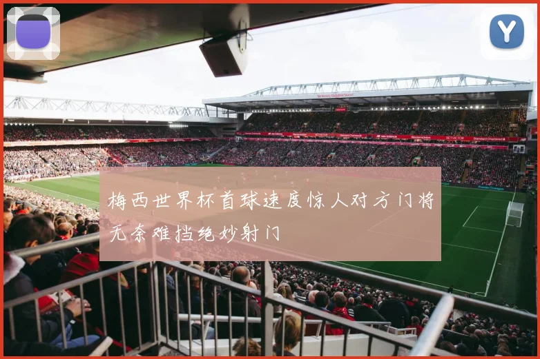 梅西世界杯首球速度惊人对方门将无奈难挡绝妙射门