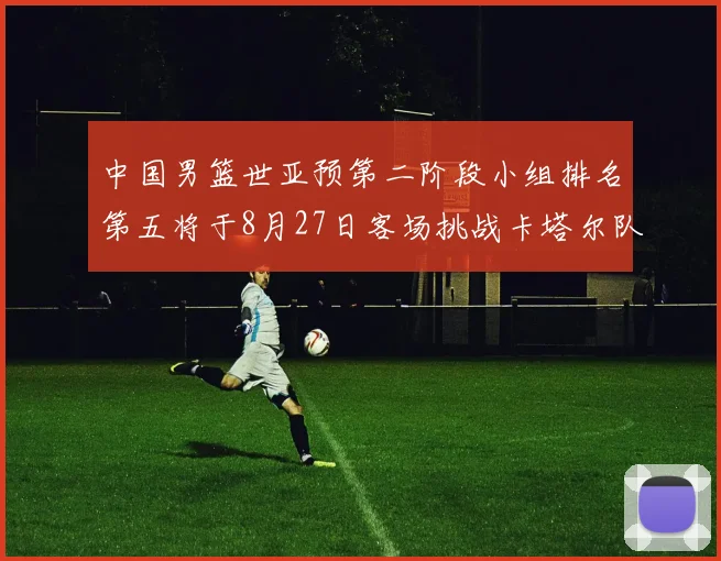 中国男篮世亚预第二阶段小组排名第五将于8月27日客场挑战卡塔尔队