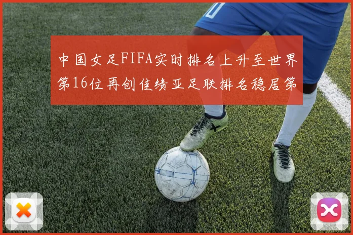 中国女足FIFA实时排名上升至世界第16位再创佳绩亚足联排名稳居第4位