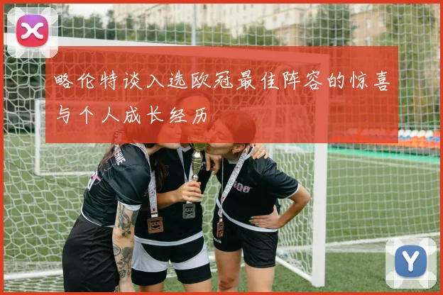 略伦特谈入选欧冠最佳阵容的惊喜与个人成长经历