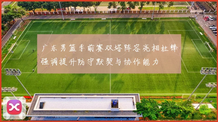 广东男篮季前赛双塔阵容亮相杜锋强调提升防守默契与协作能力