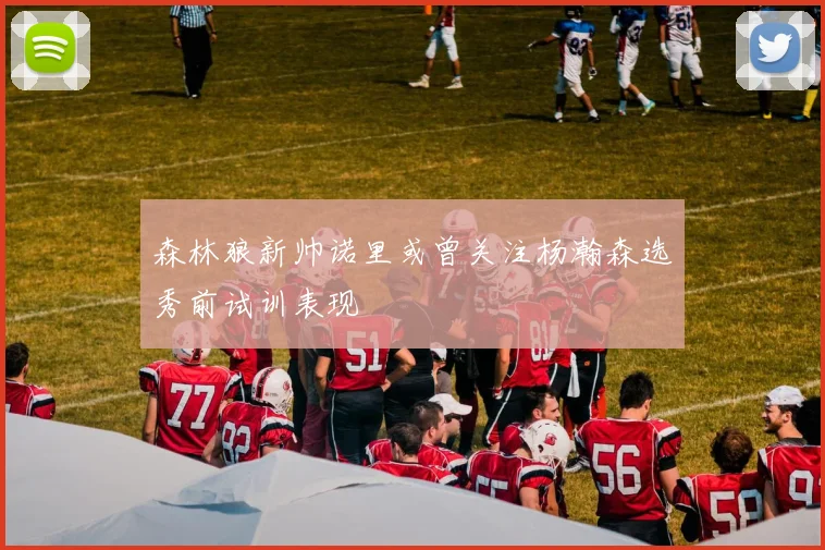 森林狼新帅诺里或曾关注杨瀚森选秀前试训表现