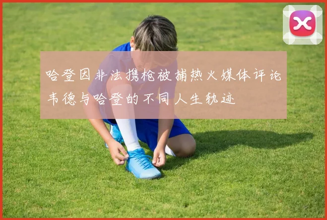 哈登因非法携枪被捕热火媒体评论韦德与哈登的不同人生轨迹