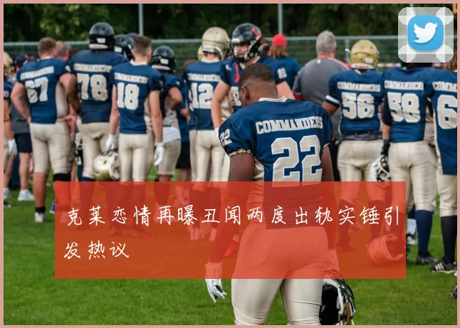 克莱恋情再曝丑闻两度出轨实锤引发热议