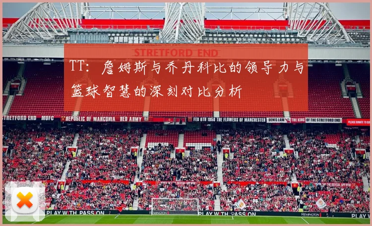 TT：詹姆斯与乔丹科比的领导力与篮球智慧的深刻对比分析