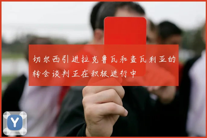 切尔西引进拉克鲁瓦和查瓦利亚的转会谈判正在积极进行中