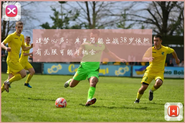 追梦心声：库里若能出战38岁依然有无限可能与机会