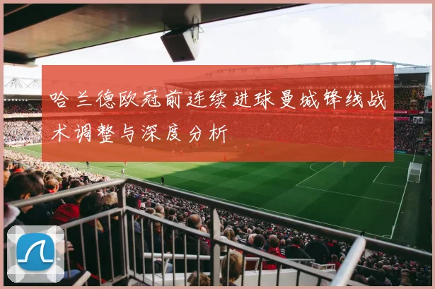哈兰德欧冠前连续进球曼城锋线战术调整与深度分析