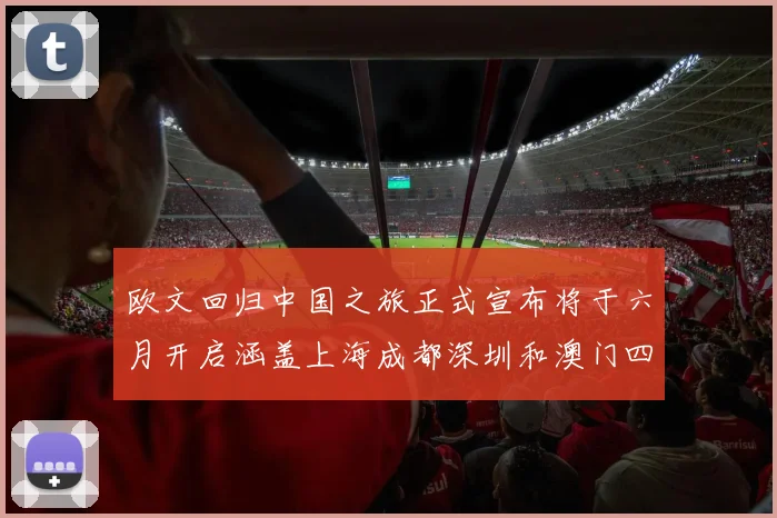 欧文回归中国之旅正式宣布将于六月开启涵盖上海成都深圳和澳门四大城市