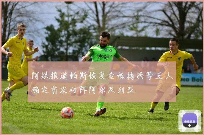 阿媒报道帕斯恢复合练梅西等五人确定首发对阵阿尔及利亚
