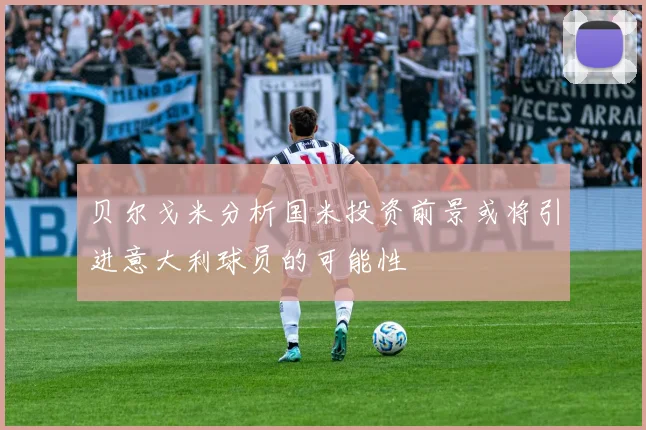 贝尔戈米分析国米投资前景或将引进意大利球员的可能性