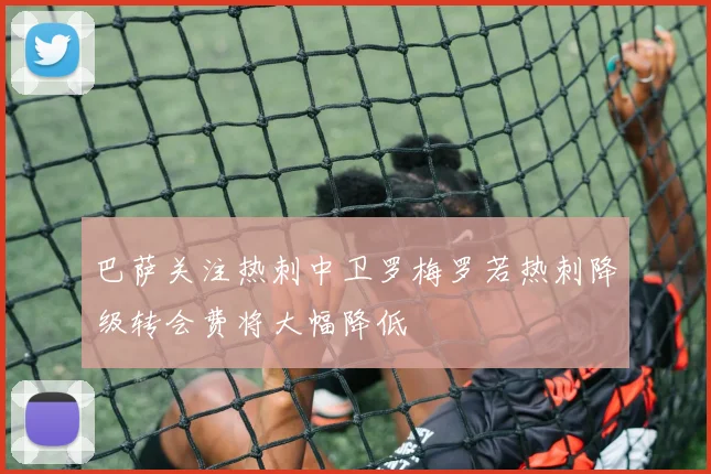 巴萨关注热刺中卫罗梅罗若热刺降级转会费将大幅降低