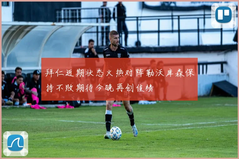 拜仁近期状态火热对阵勒沃库森保持不败期待今晚再创佳绩