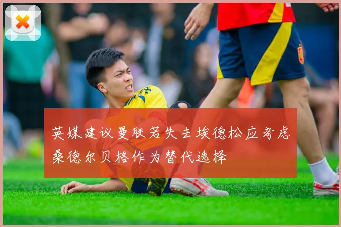 英媒建议曼联若失去埃德松应考虑桑德尔贝格作为替代选择