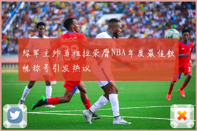 绿军主帅马祖拉荣膺NBA年度最佳教练称号引发热议
