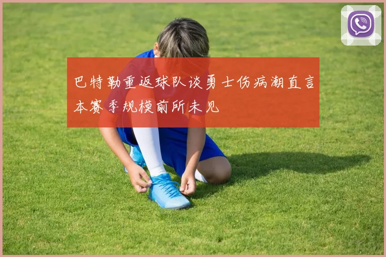 巴特勒重返球队谈勇士伤病潮直言本赛季规模前所未见