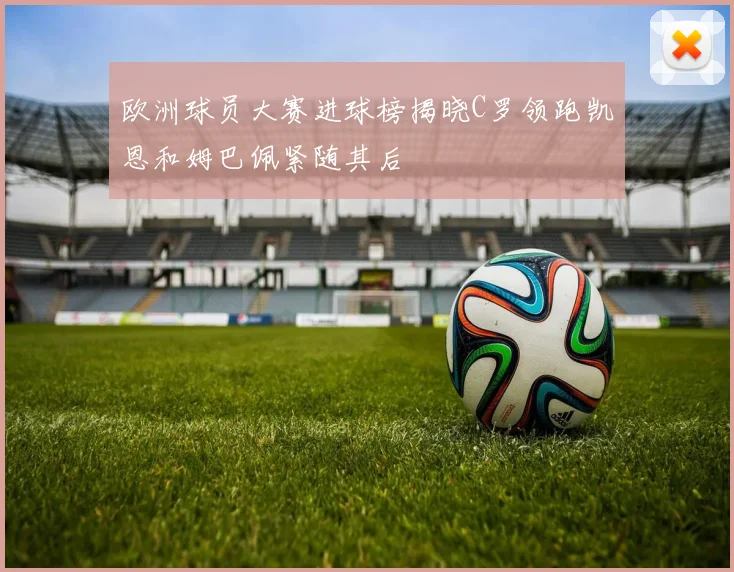 欧洲球员大赛进球榜揭晓C罗领跑凯恩和姆巴佩紧随其后