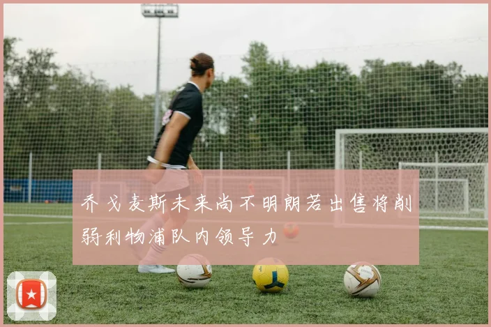 乔戈麦斯未来尚不明朗若出售将削弱利物浦队内领导力