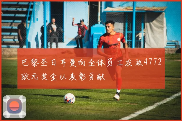 巴黎圣日耳曼向全体员工发放4772欧元奖金以表彰贡献