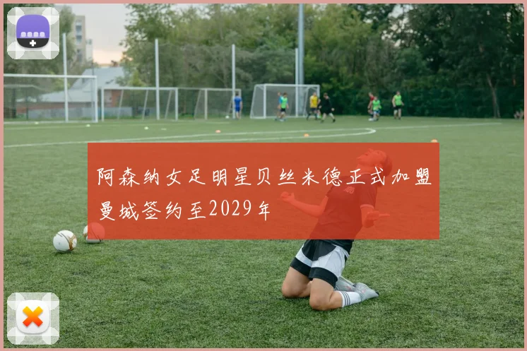 阿森纳女足明星贝丝米德正式加盟曼城签约至2029年