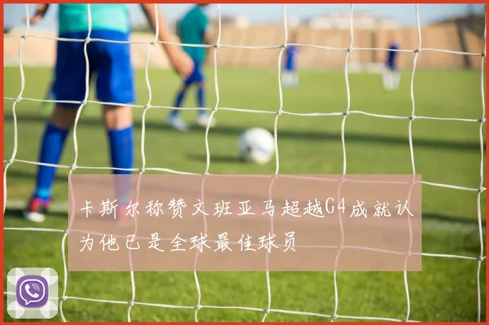 卡斯尔称赞文班亚马超越G4成就认为他已是全球最佳球员